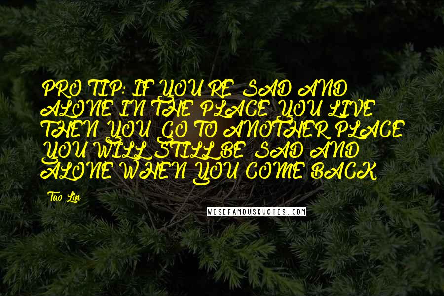 Tao Lin Quotes: PRO TIP: IF YOU'RE SAD AND ALONE IN THE PLACE YOU LIVE THEN YOU GO TO ANOTHER PLACE YOU WILL STILL BE SAD AND ALONE WHEN YOU COME BACK