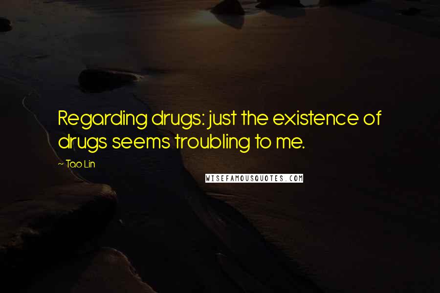 Tao Lin Quotes: Regarding drugs: just the existence of drugs seems troubling to me.