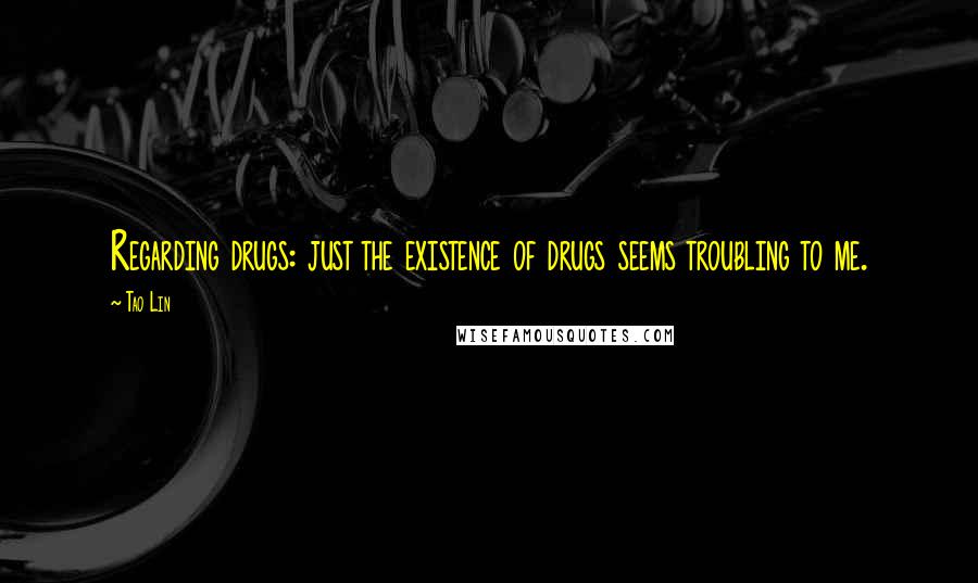 Tao Lin Quotes: Regarding drugs: just the existence of drugs seems troubling to me.