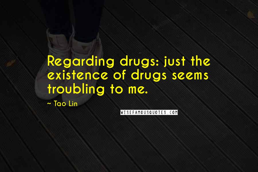 Tao Lin Quotes: Regarding drugs: just the existence of drugs seems troubling to me.