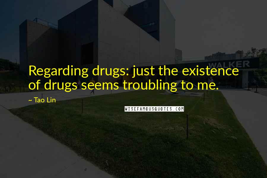 Tao Lin Quotes: Regarding drugs: just the existence of drugs seems troubling to me.