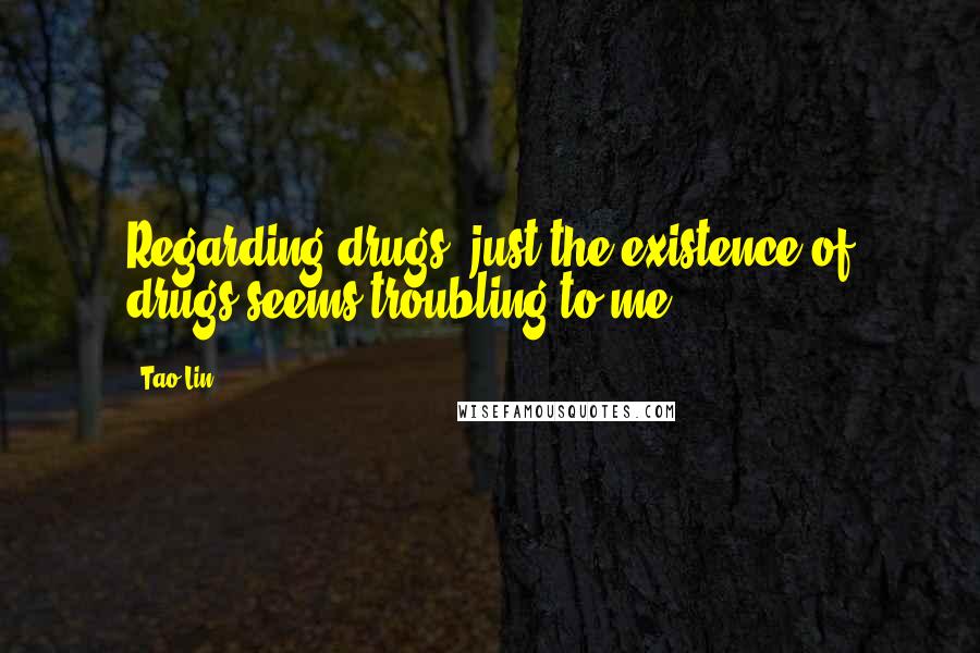 Tao Lin Quotes: Regarding drugs: just the existence of drugs seems troubling to me.