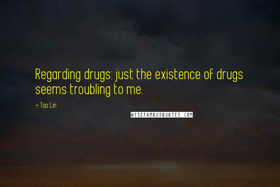 Tao Lin Quotes: Regarding drugs: just the existence of drugs seems troubling to me.