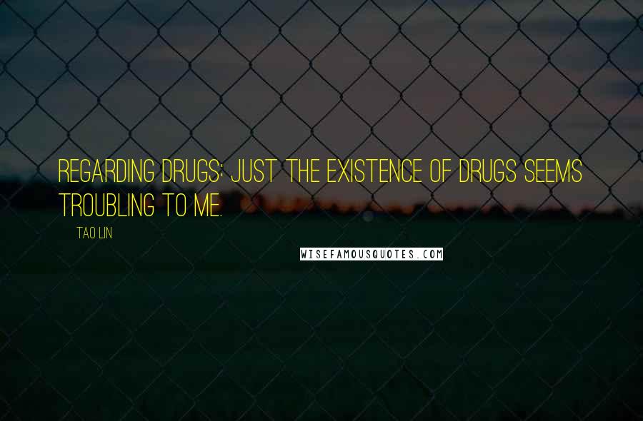 Tao Lin Quotes: Regarding drugs: just the existence of drugs seems troubling to me.