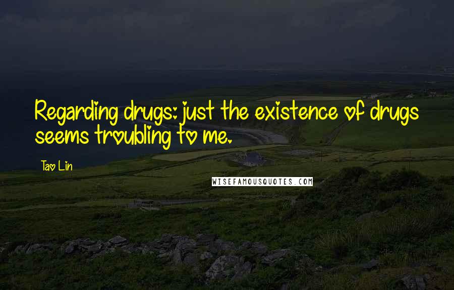 Tao Lin Quotes: Regarding drugs: just the existence of drugs seems troubling to me.