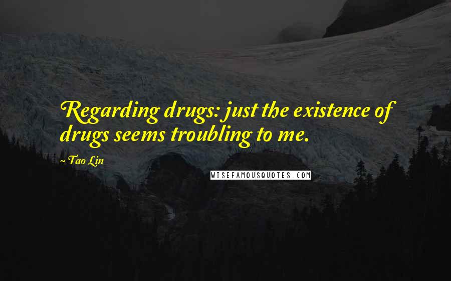 Tao Lin Quotes: Regarding drugs: just the existence of drugs seems troubling to me.