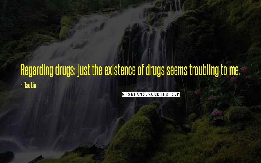 Tao Lin Quotes: Regarding drugs: just the existence of drugs seems troubling to me.