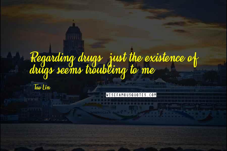 Tao Lin Quotes: Regarding drugs: just the existence of drugs seems troubling to me.