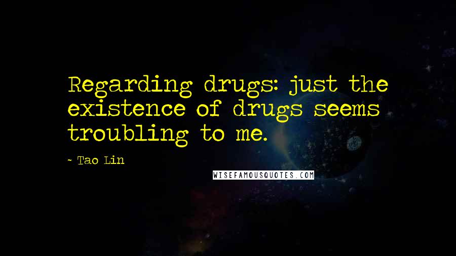 Tao Lin Quotes: Regarding drugs: just the existence of drugs seems troubling to me.