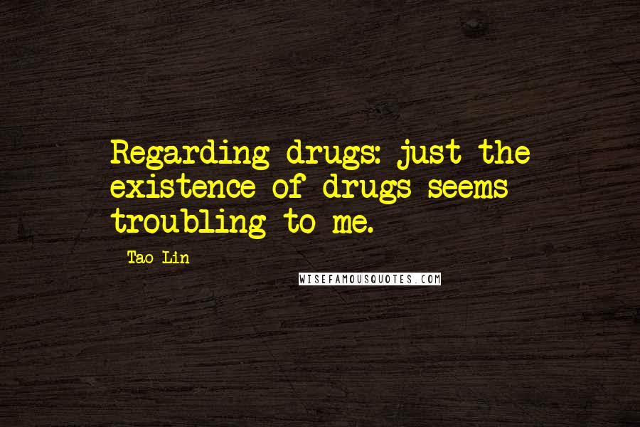 Tao Lin Quotes: Regarding drugs: just the existence of drugs seems troubling to me.