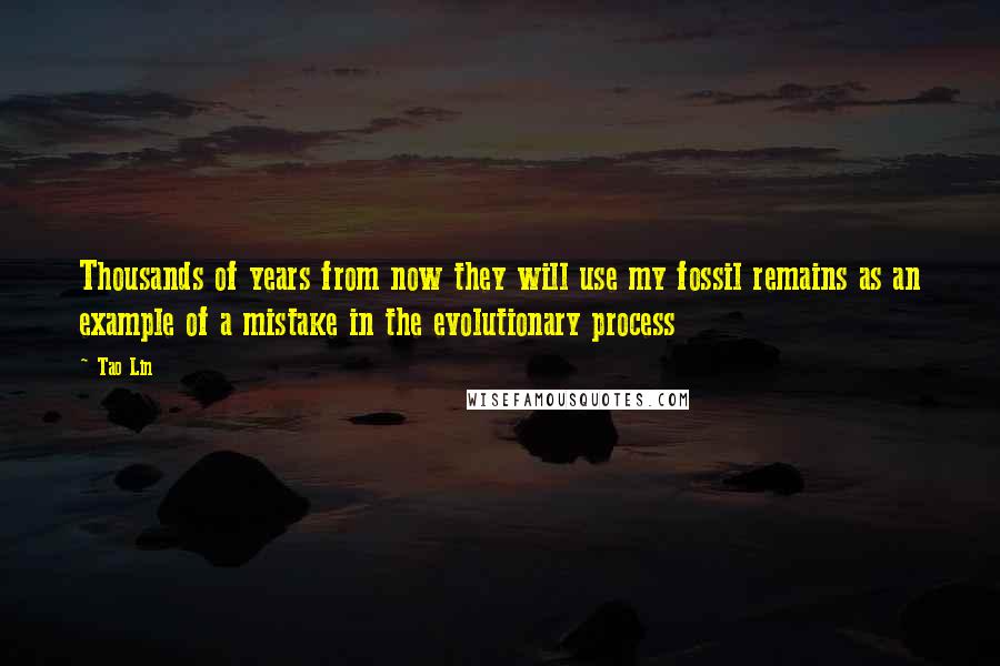 Tao Lin Quotes: Thousands of years from now they will use my fossil remains as an example of a mistake in the evolutionary process