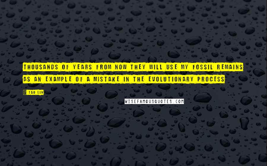 Tao Lin Quotes: Thousands of years from now they will use my fossil remains as an example of a mistake in the evolutionary process