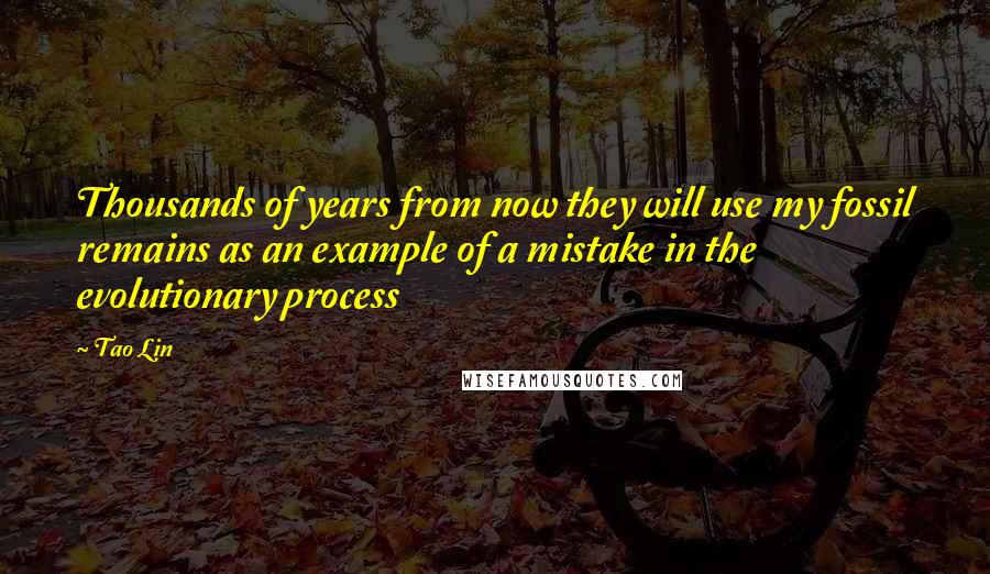 Tao Lin Quotes: Thousands of years from now they will use my fossil remains as an example of a mistake in the evolutionary process