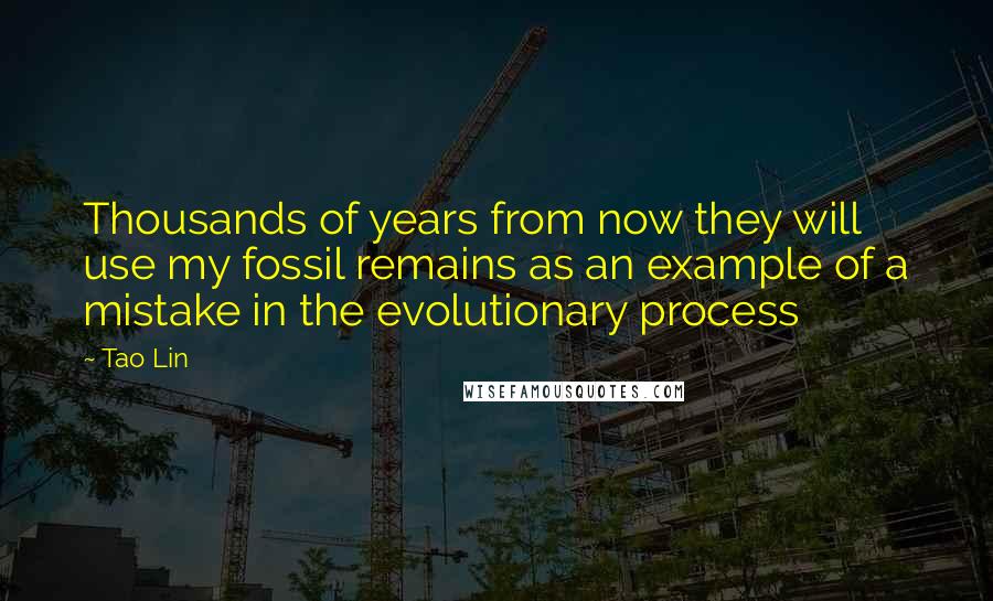 Tao Lin Quotes: Thousands of years from now they will use my fossil remains as an example of a mistake in the evolutionary process