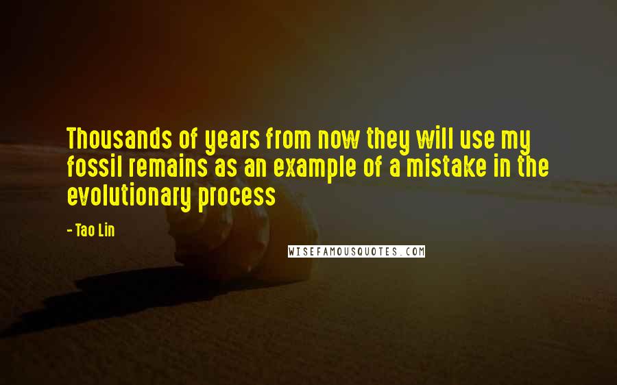 Tao Lin Quotes: Thousands of years from now they will use my fossil remains as an example of a mistake in the evolutionary process