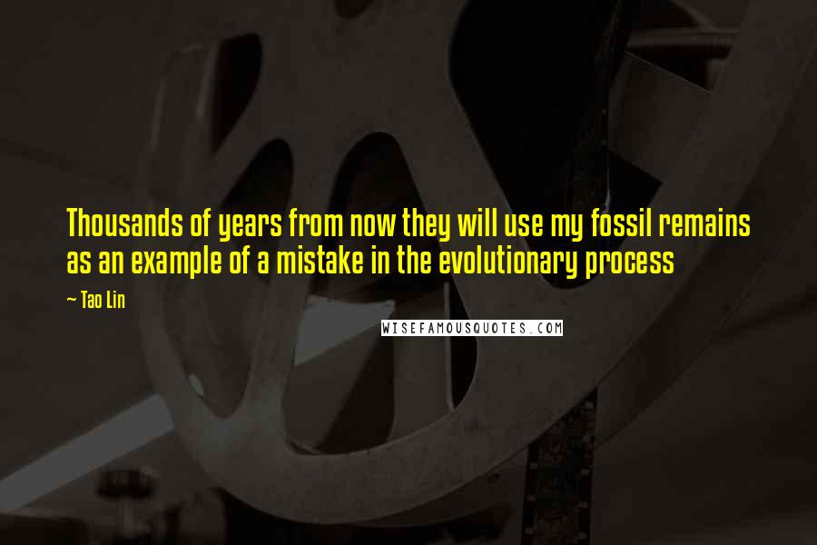 Tao Lin Quotes: Thousands of years from now they will use my fossil remains as an example of a mistake in the evolutionary process