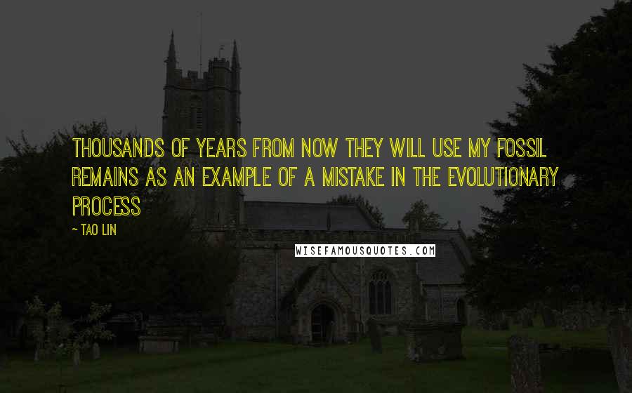 Tao Lin Quotes: Thousands of years from now they will use my fossil remains as an example of a mistake in the evolutionary process