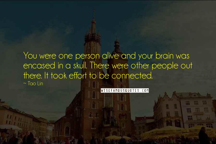 Tao Lin Quotes: You were one person alive and your brain was encased in a skull. There were other people out there. It took effort to be connected.