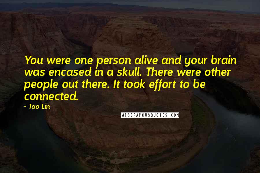 Tao Lin Quotes: You were one person alive and your brain was encased in a skull. There were other people out there. It took effort to be connected.