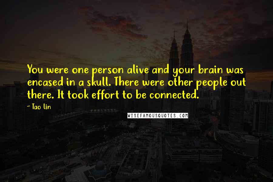 Tao Lin Quotes: You were one person alive and your brain was encased in a skull. There were other people out there. It took effort to be connected.