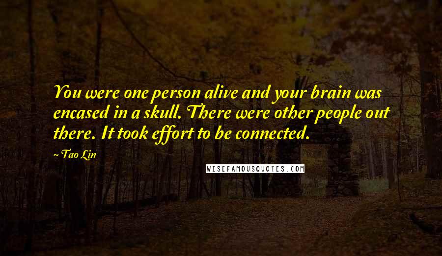 Tao Lin Quotes: You were one person alive and your brain was encased in a skull. There were other people out there. It took effort to be connected.