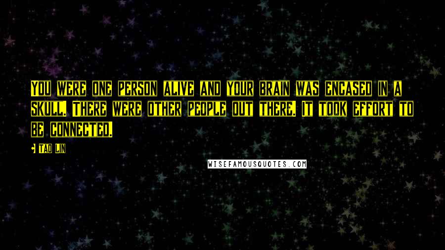 Tao Lin Quotes: You were one person alive and your brain was encased in a skull. There were other people out there. It took effort to be connected.