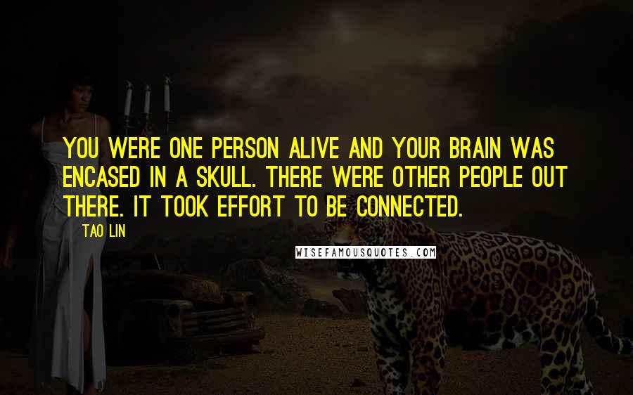 Tao Lin Quotes: You were one person alive and your brain was encased in a skull. There were other people out there. It took effort to be connected.