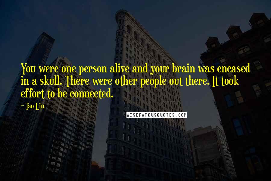 Tao Lin Quotes: You were one person alive and your brain was encased in a skull. There were other people out there. It took effort to be connected.