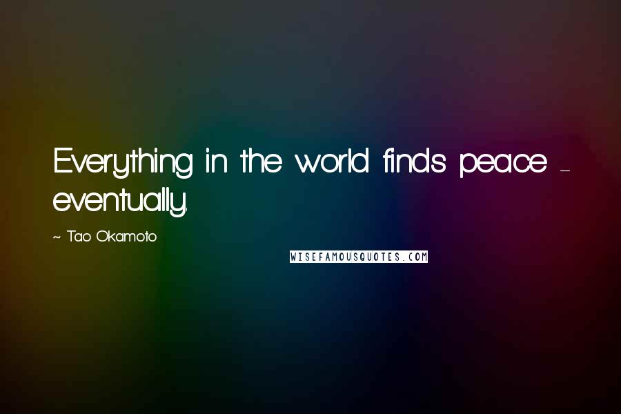 Tao Okamoto Quotes: Everything in the world finds peace - eventually.