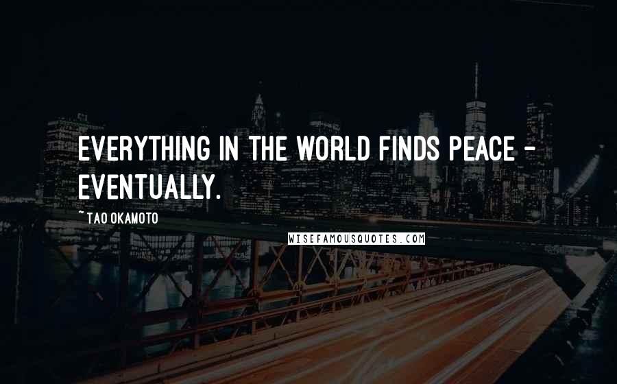 Tao Okamoto Quotes: Everything in the world finds peace - eventually.