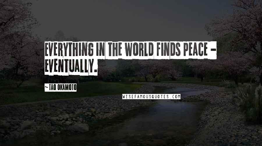 Tao Okamoto Quotes: Everything in the world finds peace - eventually.