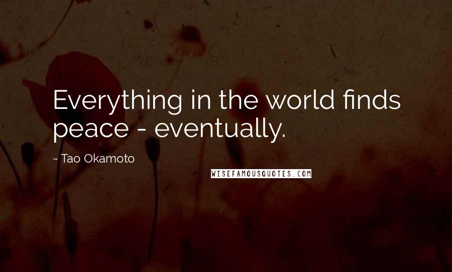 Tao Okamoto Quotes: Everything in the world finds peace - eventually.