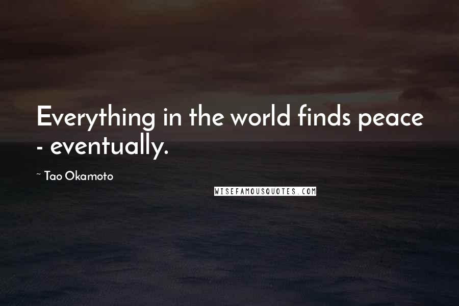 Tao Okamoto Quotes: Everything in the world finds peace - eventually.