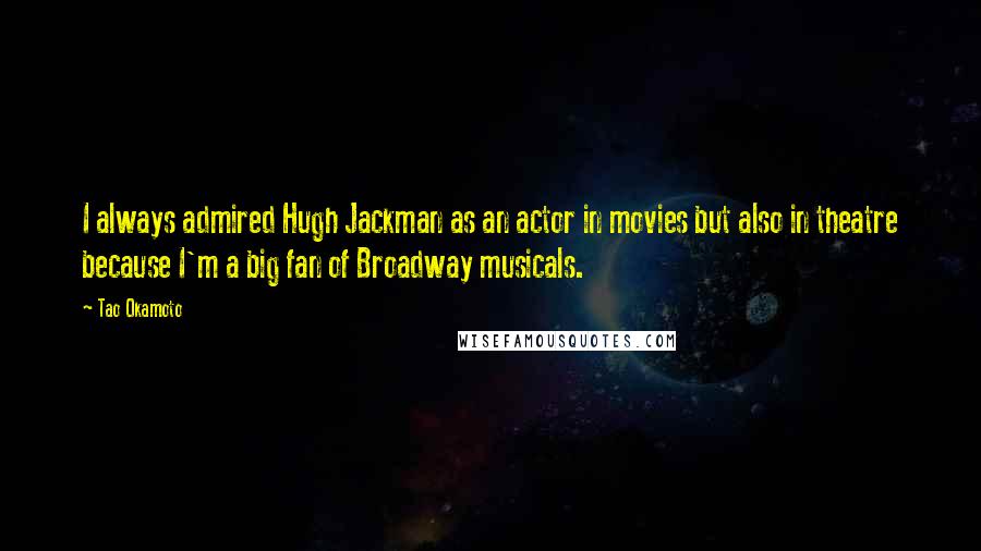 Tao Okamoto Quotes: I always admired Hugh Jackman as an actor in movies but also in theatre because I'm a big fan of Broadway musicals.