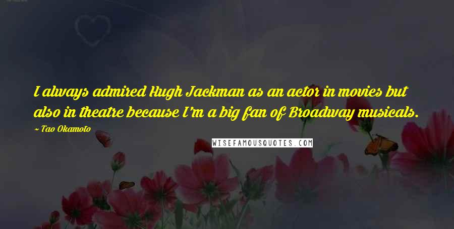 Tao Okamoto Quotes: I always admired Hugh Jackman as an actor in movies but also in theatre because I'm a big fan of Broadway musicals.