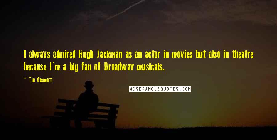Tao Okamoto Quotes: I always admired Hugh Jackman as an actor in movies but also in theatre because I'm a big fan of Broadway musicals.