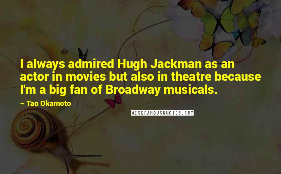 Tao Okamoto Quotes: I always admired Hugh Jackman as an actor in movies but also in theatre because I'm a big fan of Broadway musicals.