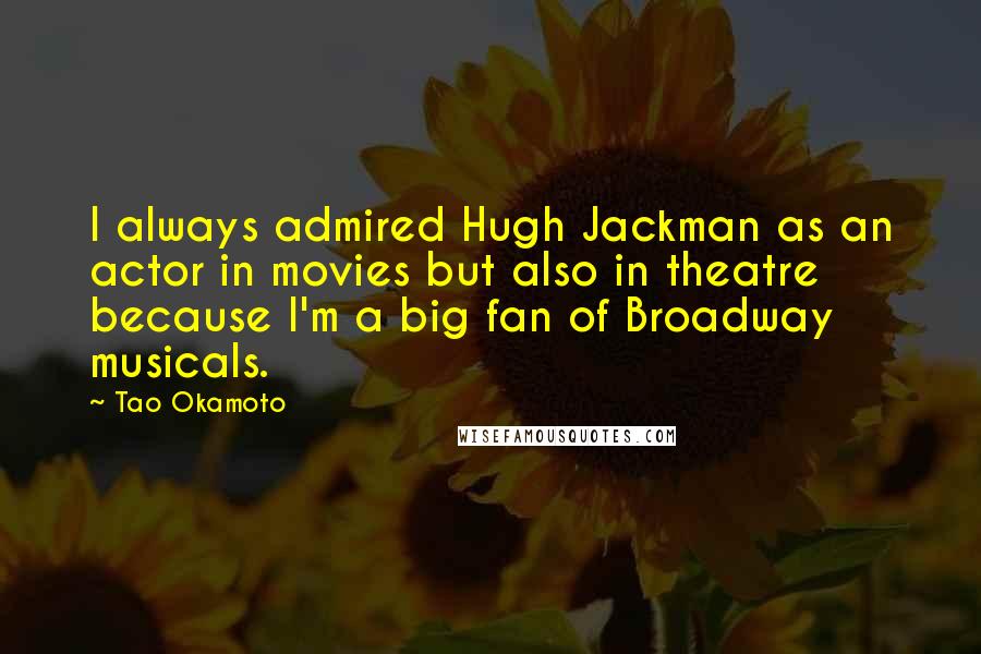 Tao Okamoto Quotes: I always admired Hugh Jackman as an actor in movies but also in theatre because I'm a big fan of Broadway musicals.