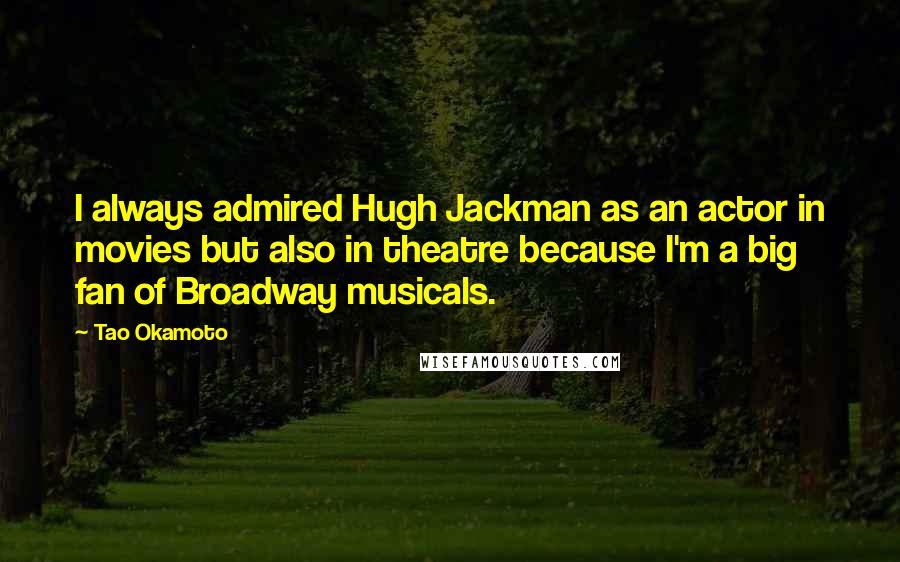 Tao Okamoto Quotes: I always admired Hugh Jackman as an actor in movies but also in theatre because I'm a big fan of Broadway musicals.