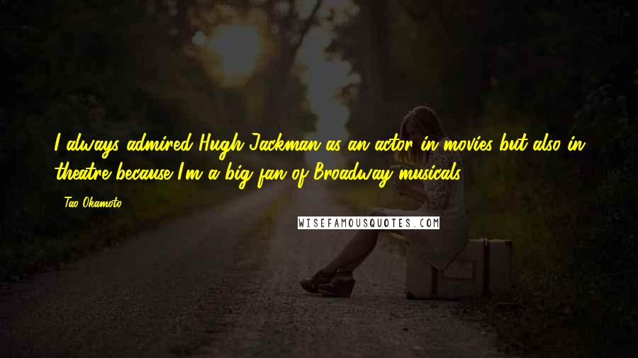 Tao Okamoto Quotes: I always admired Hugh Jackman as an actor in movies but also in theatre because I'm a big fan of Broadway musicals.