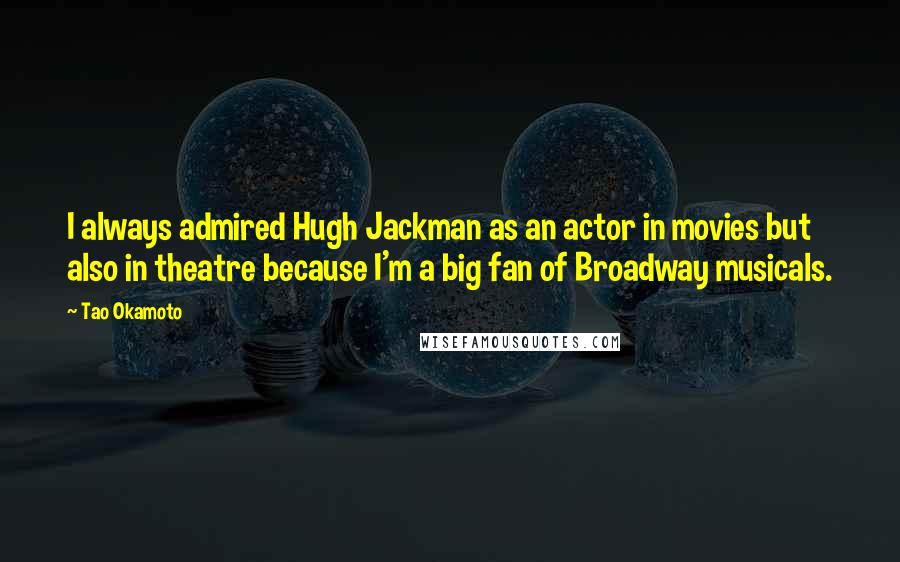 Tao Okamoto Quotes: I always admired Hugh Jackman as an actor in movies but also in theatre because I'm a big fan of Broadway musicals.