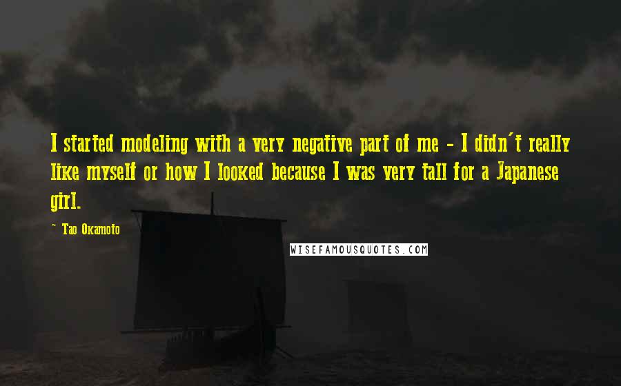 Tao Okamoto Quotes: I started modeling with a very negative part of me - I didn't really like myself or how I looked because I was very tall for a Japanese girl.