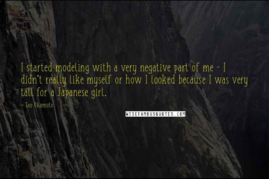 Tao Okamoto Quotes: I started modeling with a very negative part of me - I didn't really like myself or how I looked because I was very tall for a Japanese girl.