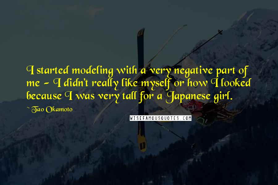 Tao Okamoto Quotes: I started modeling with a very negative part of me - I didn't really like myself or how I looked because I was very tall for a Japanese girl.