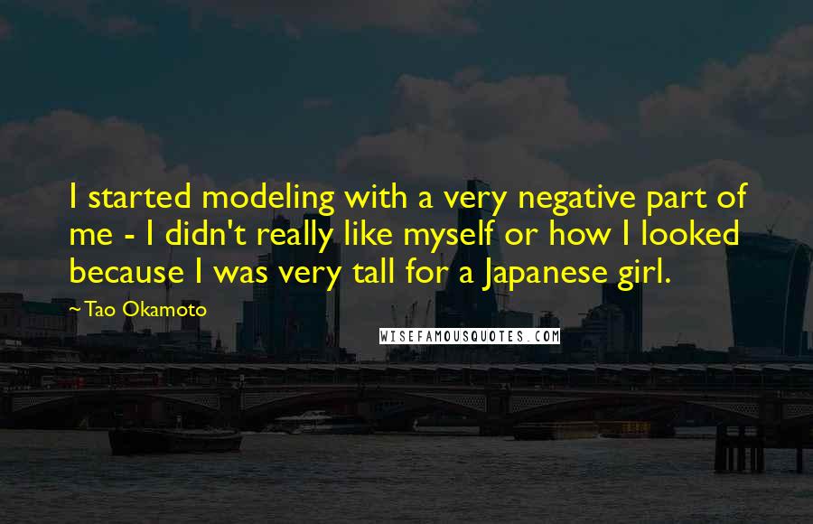 Tao Okamoto Quotes: I started modeling with a very negative part of me - I didn't really like myself or how I looked because I was very tall for a Japanese girl.