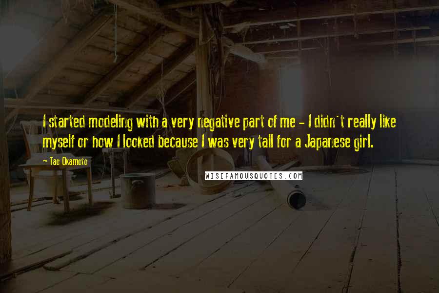 Tao Okamoto Quotes: I started modeling with a very negative part of me - I didn't really like myself or how I looked because I was very tall for a Japanese girl.