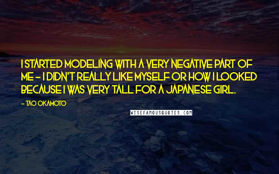 Tao Okamoto Quotes: I started modeling with a very negative part of me - I didn't really like myself or how I looked because I was very tall for a Japanese girl.