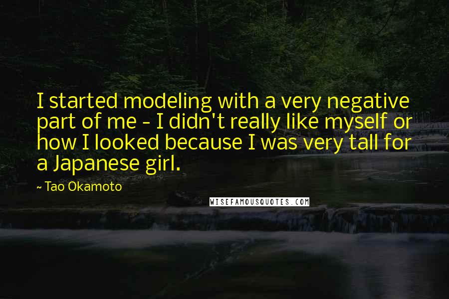 Tao Okamoto Quotes: I started modeling with a very negative part of me - I didn't really like myself or how I looked because I was very tall for a Japanese girl.