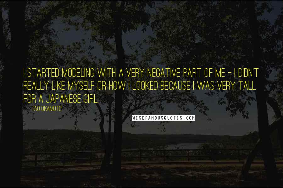 Tao Okamoto Quotes: I started modeling with a very negative part of me - I didn't really like myself or how I looked because I was very tall for a Japanese girl.