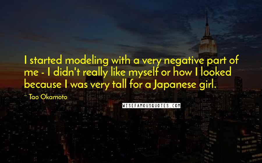 Tao Okamoto Quotes: I started modeling with a very negative part of me - I didn't really like myself or how I looked because I was very tall for a Japanese girl.